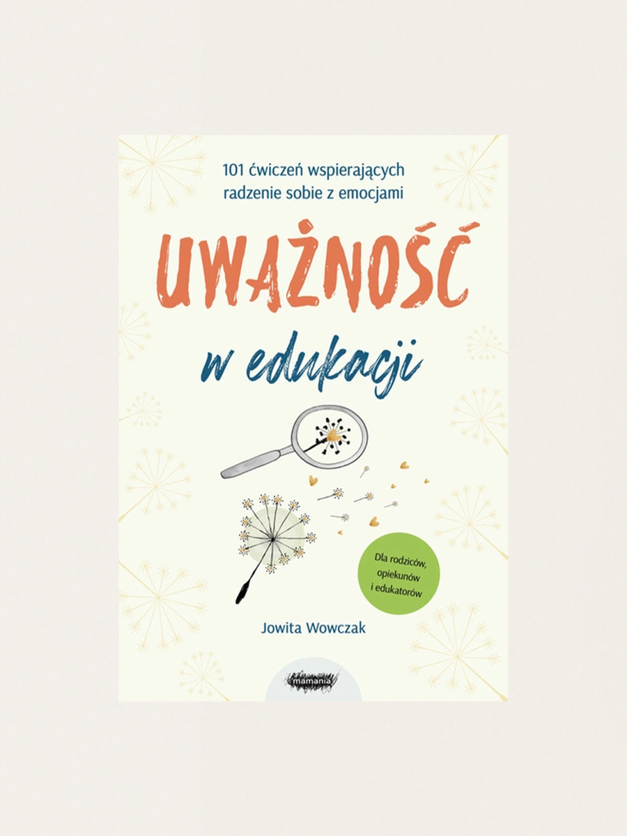 Uważność w edukacji. 101 ćwiczeń wspierających radzenie sobie z emocjami